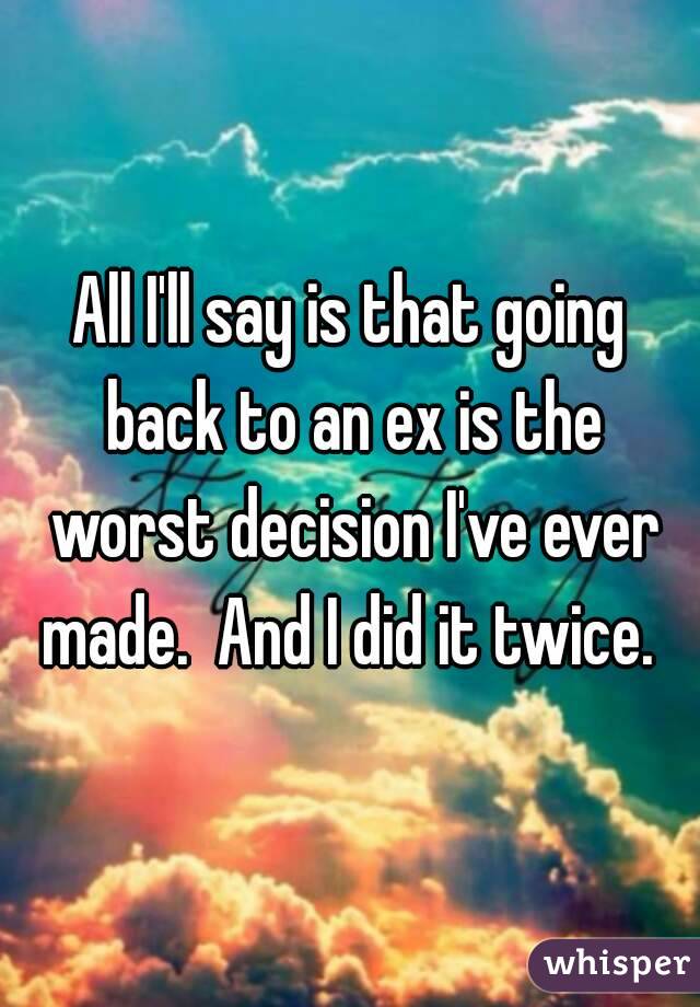 All I'll say is that going back to an ex is the worst decision I've ever made.  And I did it twice. 