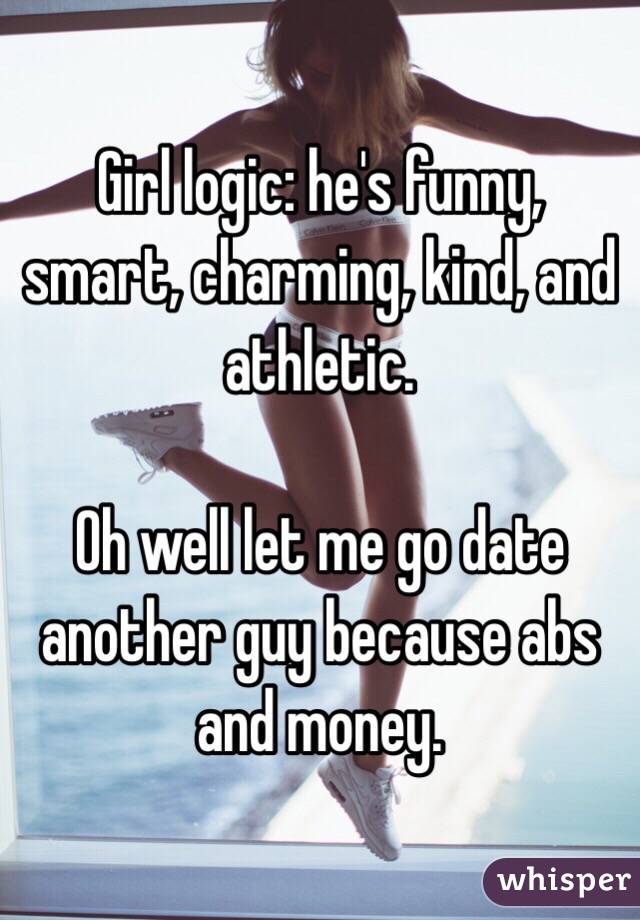 Girl logic: he's funny, smart, charming, kind, and athletic.

Oh well let me go date another guy because abs and money.