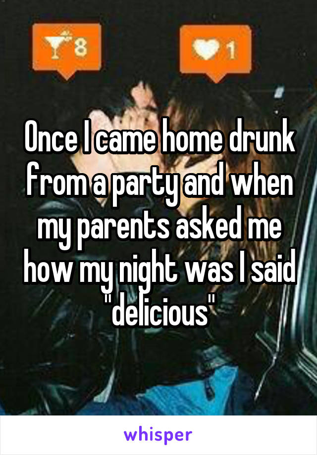Once I came home drunk from a party and when my parents asked me how my night was I said "delicious"