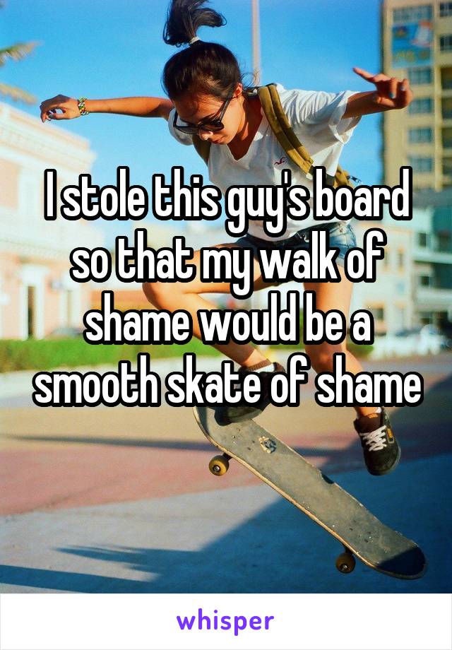 I stole this guy's board so that my walk of shame would be a smooth skate of shame 