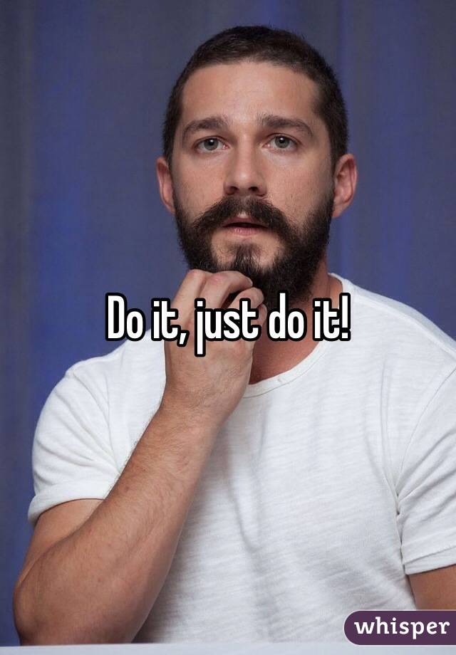 Do it, just do it!