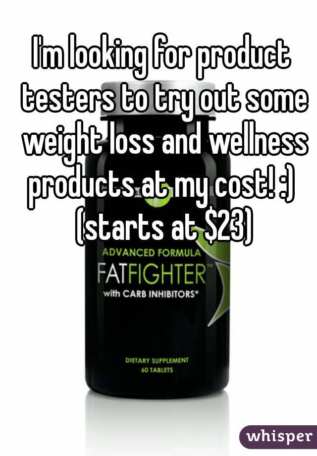 I'm looking for product testers to try out some weight loss and wellness products at my cost! :)  (starts at $23)