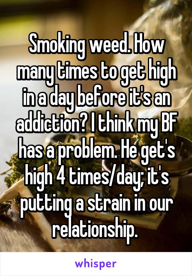 Smoking weed. How many times to get high in a day before it's an addiction? I think my BF has a problem. He get's high 4 times/day; it's putting a strain in our relationship. 