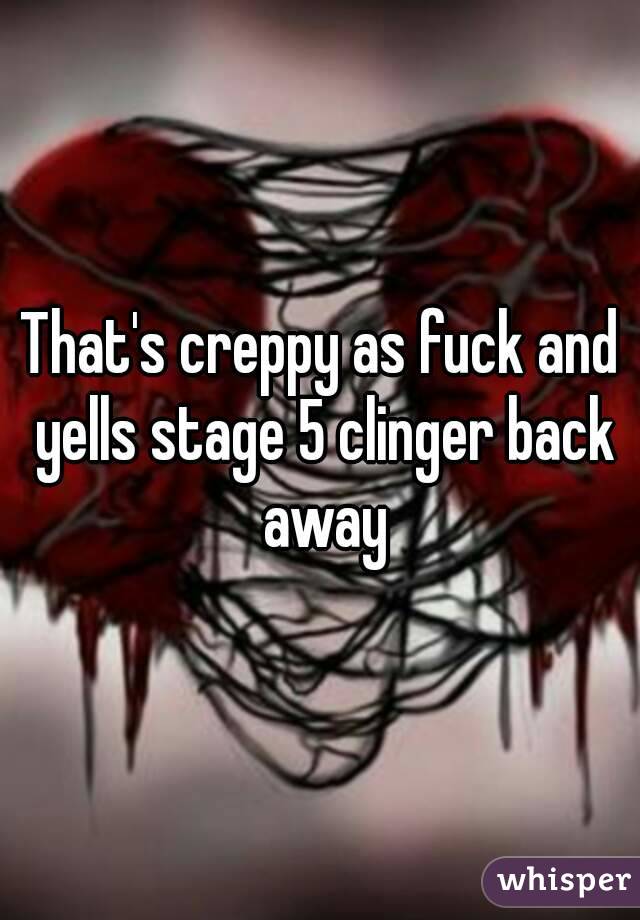 That's creppy as fuck and yells stage 5 clinger back away