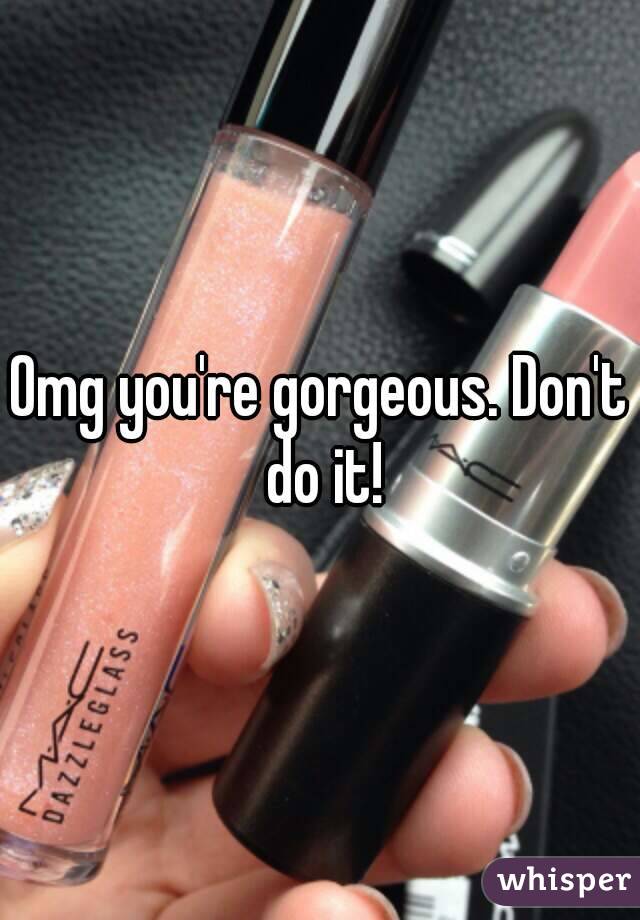 Omg you're gorgeous. Don't do it!