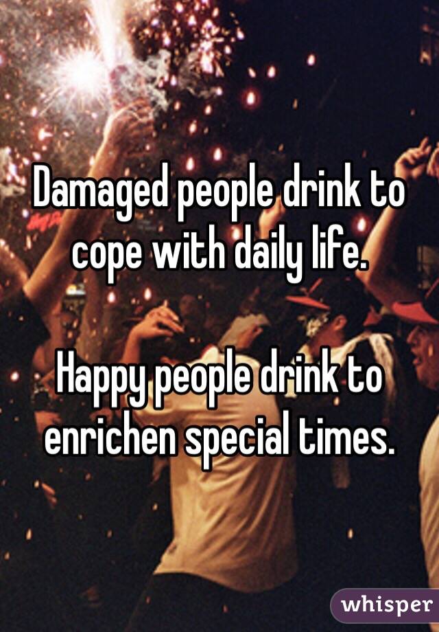 Damaged people drink to cope with daily life. 

Happy people drink to enrichen special times. 