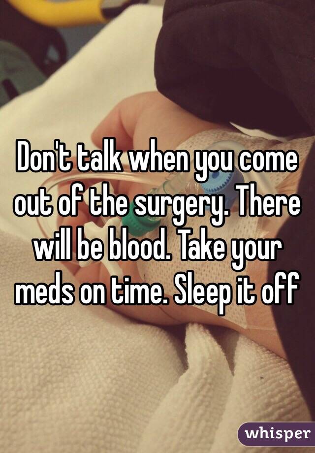 Don't talk when you come out of the surgery. There will be blood. Take your meds on time. Sleep it off 