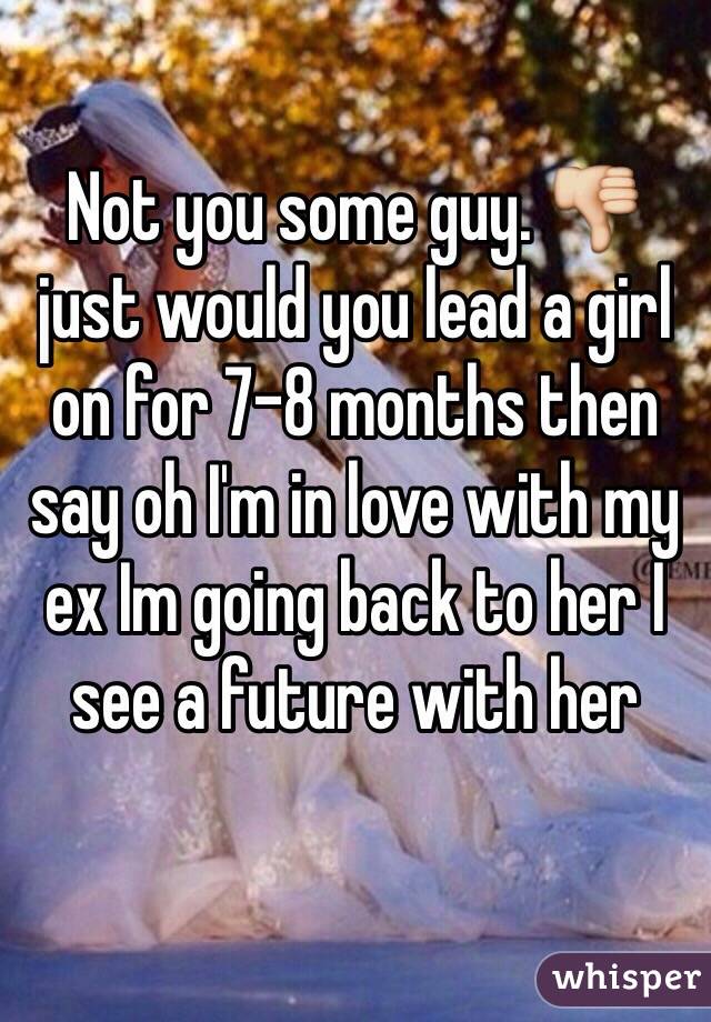 Not you some guy. 👎 just would you lead a girl on for 7-8 months then say oh I'm in love with my ex Im going back to her I see a future with her 