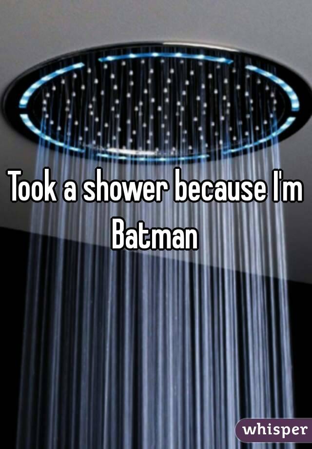 Took a shower because I'm Batman 