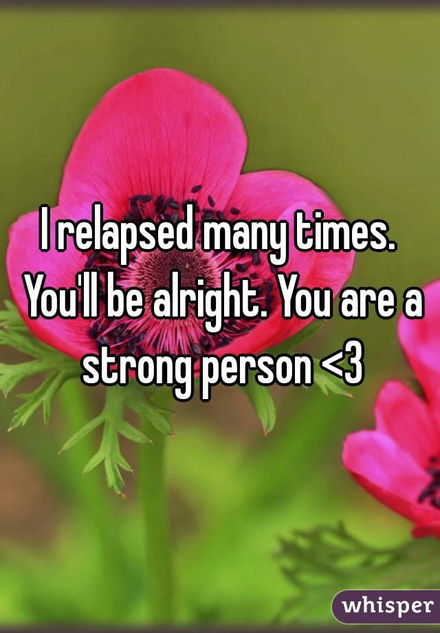 I relapsed many times. You'll be alright. You are a strong person <3
