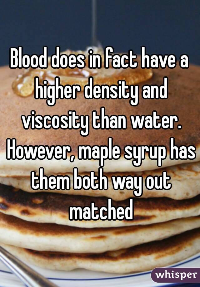 Blood does in fact have a higher density and viscosity than water. However, maple syrup has them both way out matched