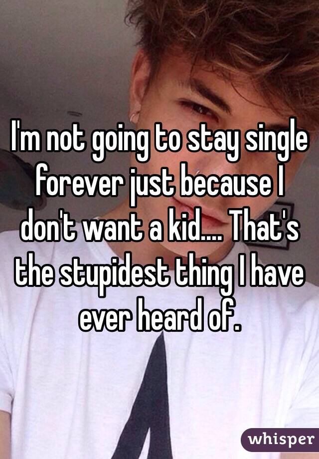 I'm not going to stay single forever just because I don't want a kid.... That's the stupidest thing I have ever heard of. 