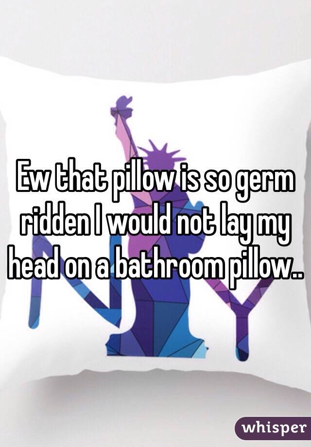 Ew that pillow is so germ ridden I would not lay my head on a bathroom pillow.. 