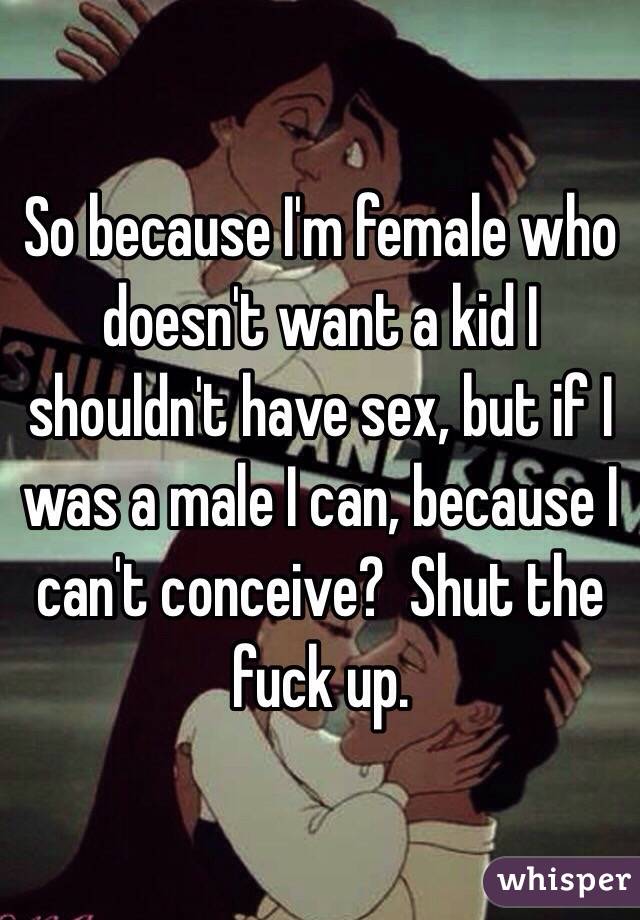 So because I'm female who doesn't want a kid I shouldn't have sex, but if I was a male I can, because I can't conceive?  Shut the fuck up.  