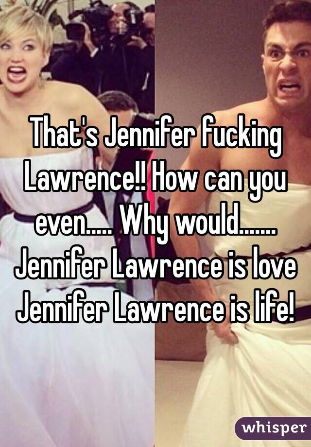 That's Jennifer fucking Lawrence!! How can you even..... Why would....... Jennifer Lawrence is love Jennifer Lawrence is life!