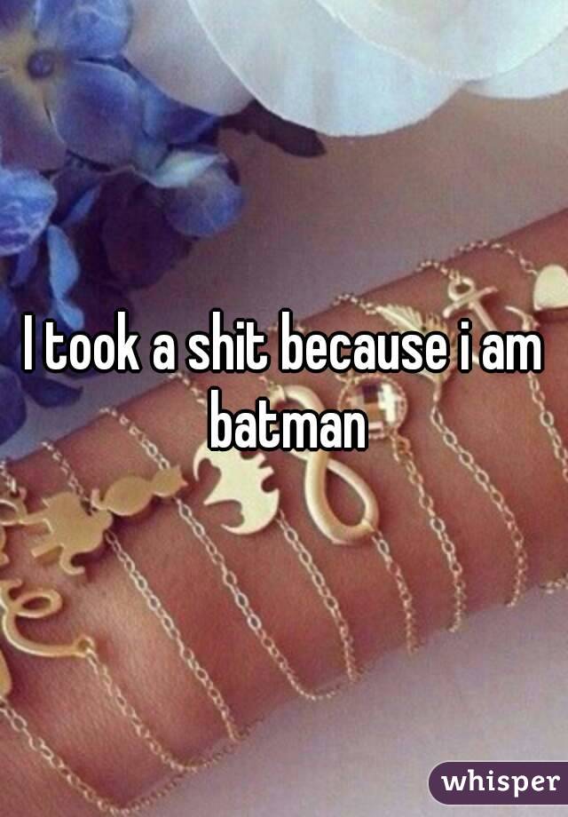 I took a shit because i am batman