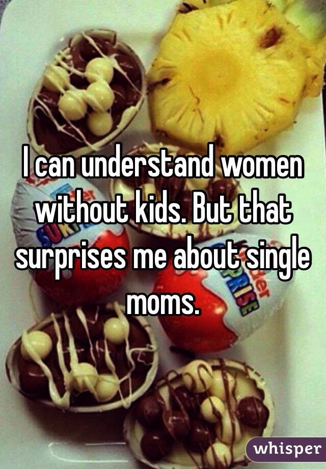 I can understand women without kids. But that surprises me about single moms. 