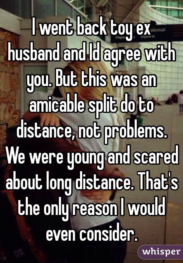 I went back toy ex husband and Id agree with you. But this was an amicable split do to distance, not problems. We were young and scared about long distance. That's the only reason I would even consider.   