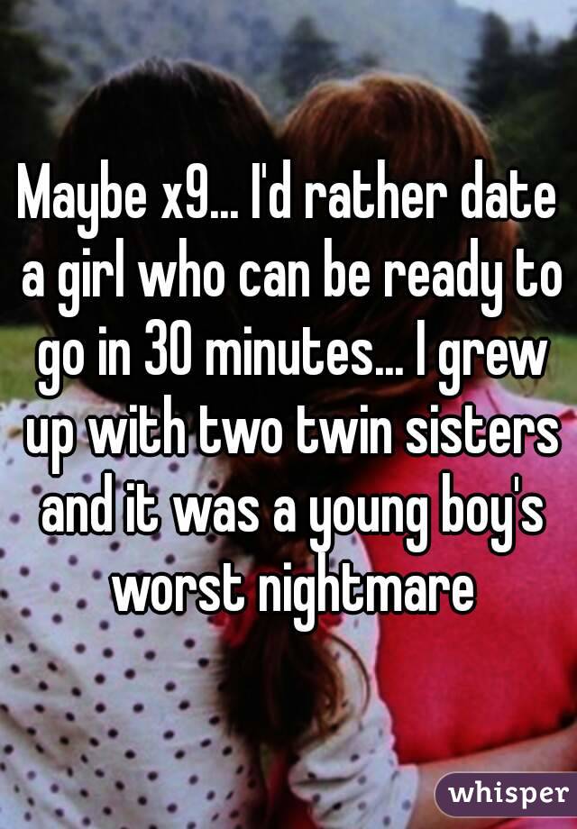 Maybe x9... I'd rather date a girl who can be ready to go in 30 minutes... I grew up with two twin sisters and it was a young boy's worst nightmare