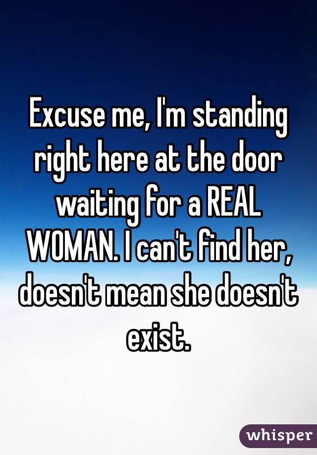 Excuse me, I'm standing right here at the door waiting for a REAL WOMAN. I can't find her, doesn't mean she doesn't exist.