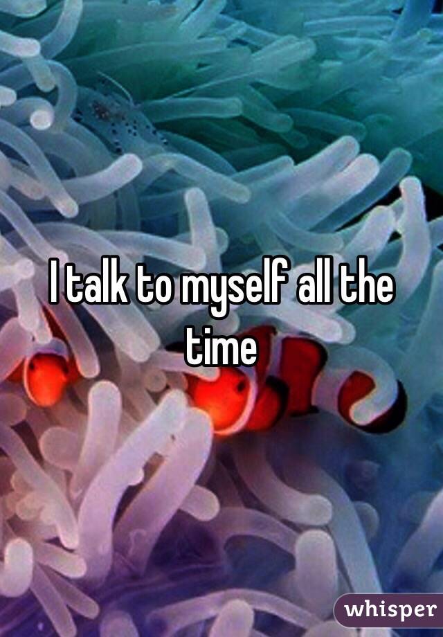 I talk to myself all the time