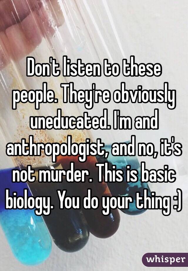 Don't listen to these people. They're obviously uneducated. I'm and anthropologist, and no, it's not murder. This is basic biology. You do your thing :)