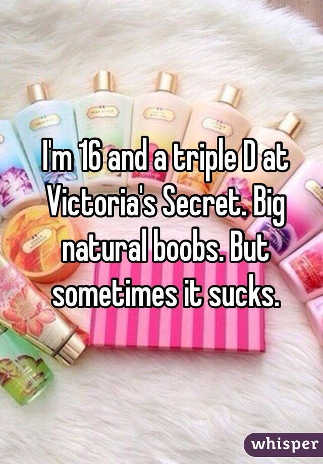 I'm 16 and a triple D at Victoria's Secret. Big natural boobs. But sometimes it sucks. 