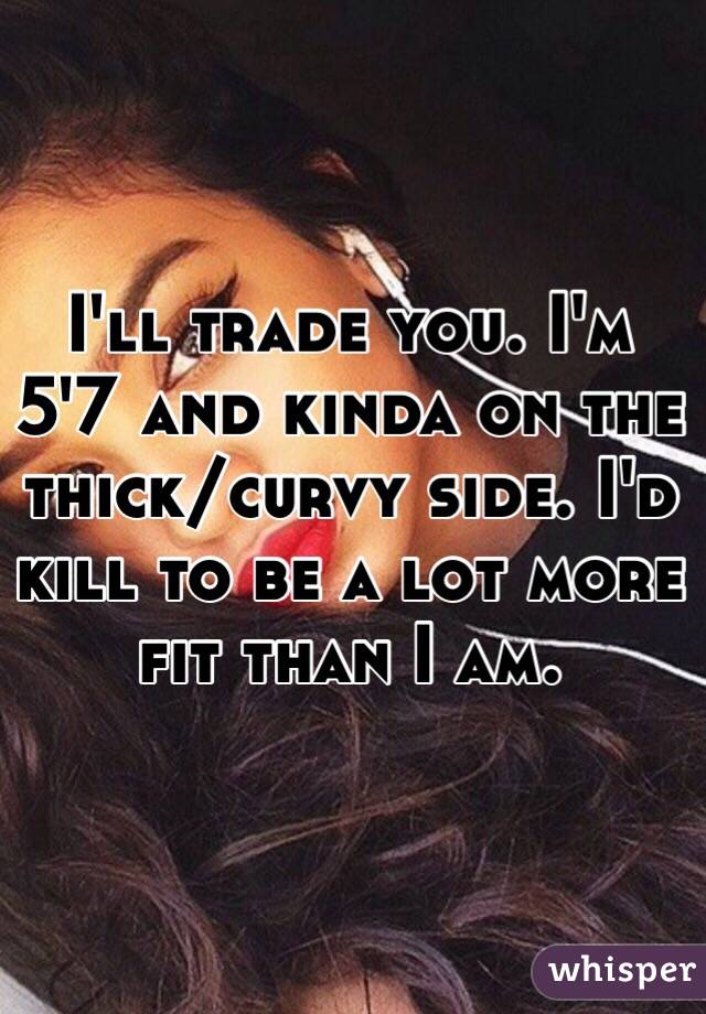 I'll trade you. I'm 5'7 and kinda on the thick/curvy side. I'd kill to be a lot more fit than I am.