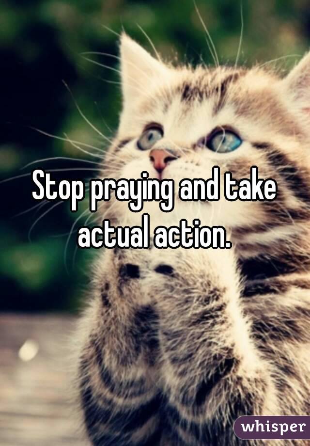 Stop praying and take actual action. 