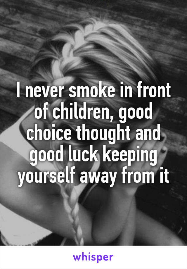 I never smoke in front of children, good choice thought and good luck keeping yourself away from it