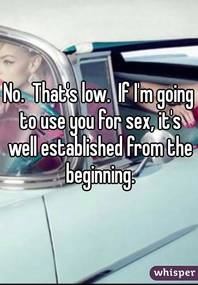 No.  That's low.  If I'm going to use you for sex, it's well established from the beginning.