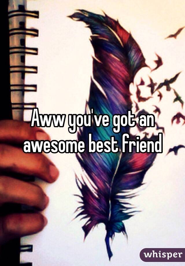 Aww you've got an awesome best friend 