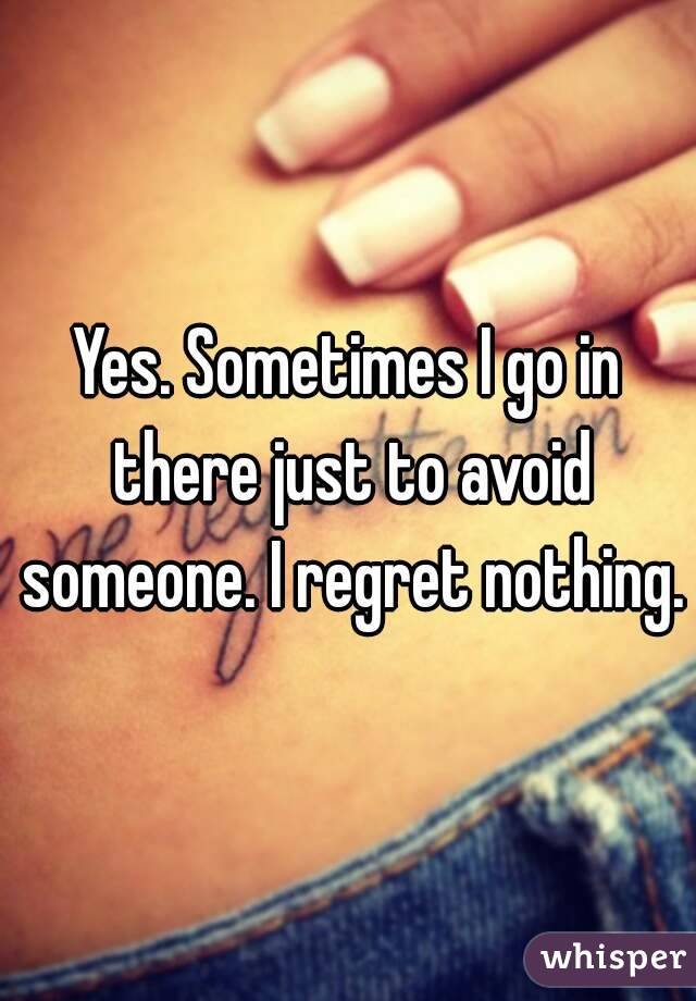 Yes. Sometimes I go in there just to avoid someone. I regret nothing.