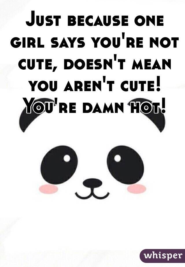 Just because one girl says you're not cute, doesn't mean you aren't cute! You're damn hot!