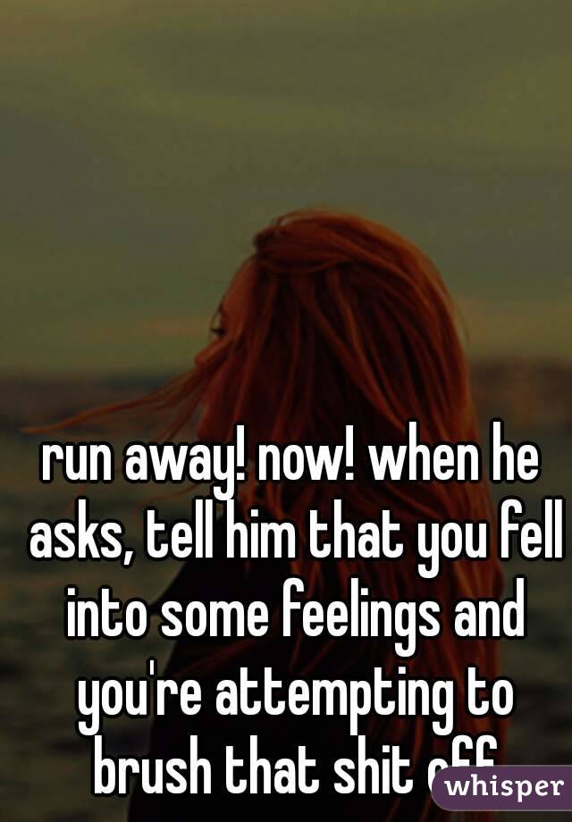 run away! now! when he asks, tell him that you fell into some feelings and you're attempting to brush that shit off