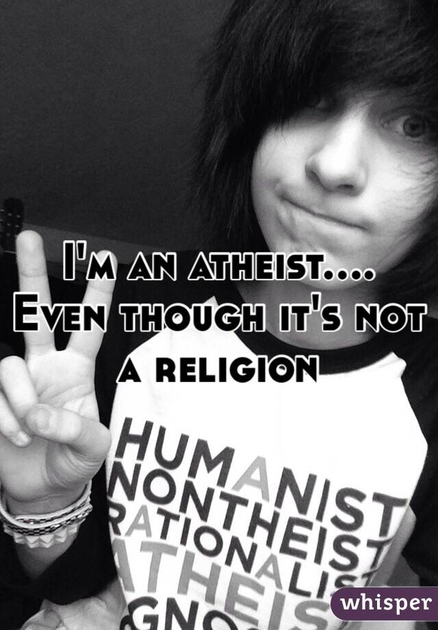 I'm an atheist.... Even though it's not a religion