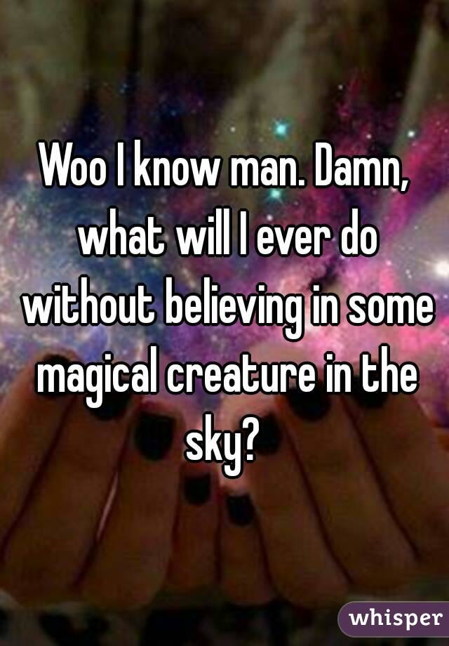 Woo I know man. Damn, what will I ever do without believing in some magical creature in the sky? 