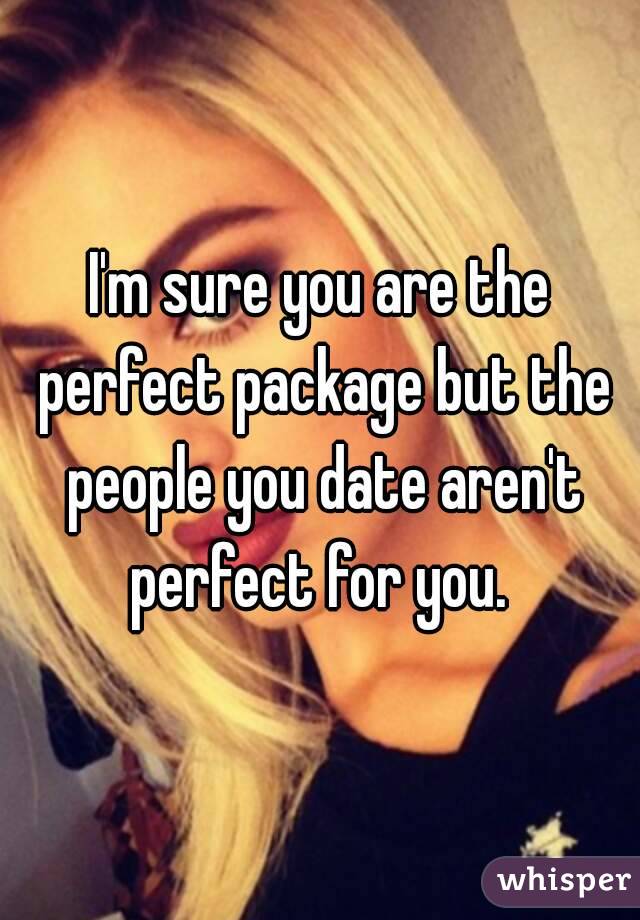 I'm sure you are the perfect package but the people you date aren't perfect for you. 