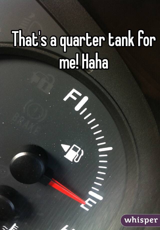 That's a quarter tank for me! Haha 