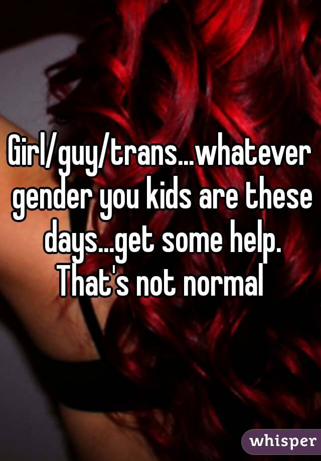 Girl/guy/trans...whatever gender you kids are these days...get some help. That's not normal 
