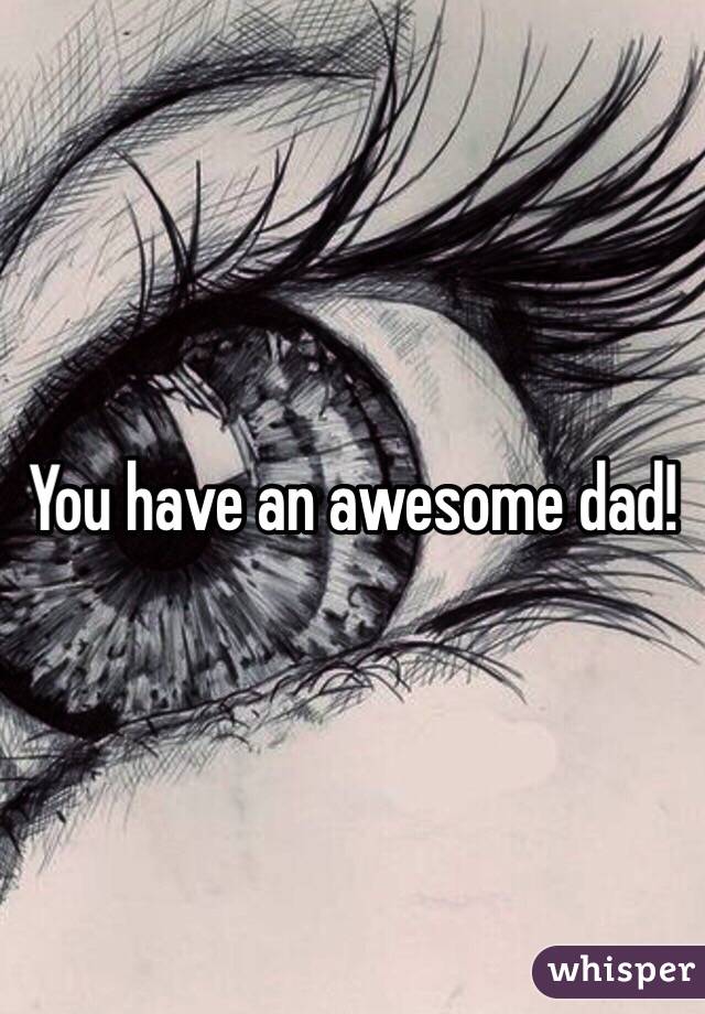 You have an awesome dad!