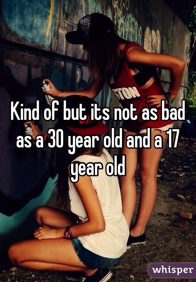 Kind of but its not as bad as a 30 year old and a 17 year old