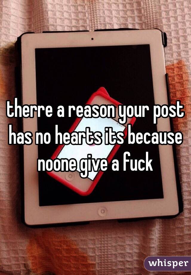 therre a reason your post has no hearts its because noone give a fuck
