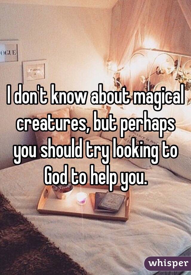 I don't know about magical creatures, but perhaps you should try looking to God to help you. 