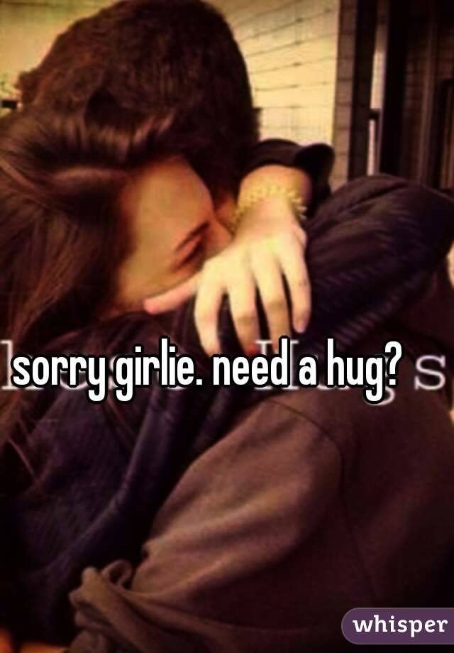 sorry girlie. need a hug?