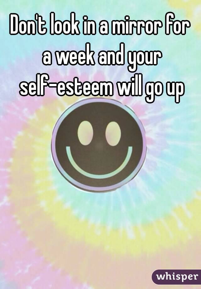 Don't look in a mirror for a week and your self-esteem will go up