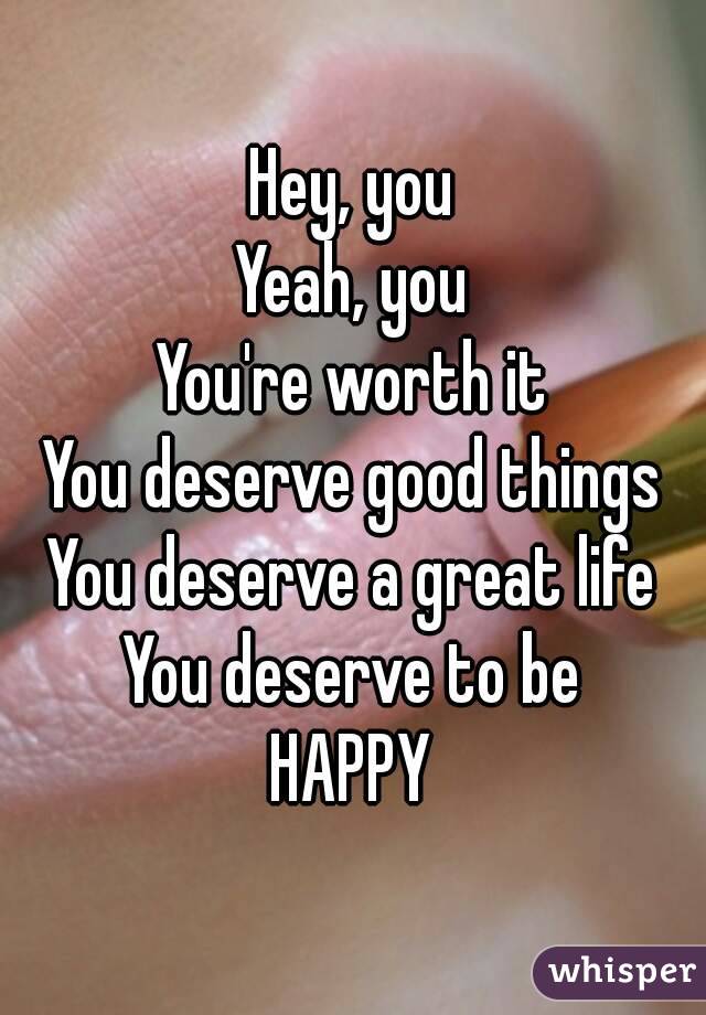 Hey, you
Yeah, you
You're worth it
You deserve good things
You deserve a great life
You deserve to be
HAPPY