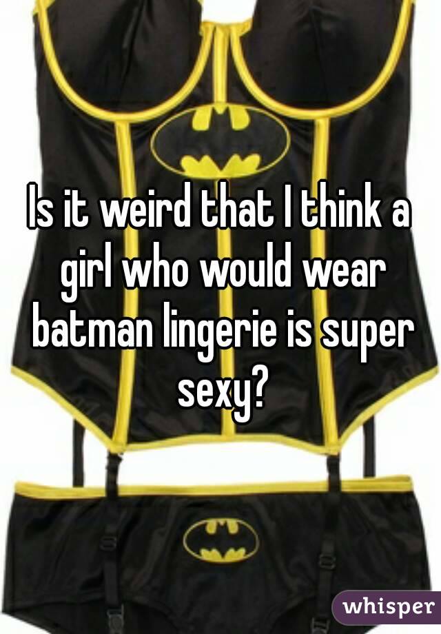 Is it weird that I think a girl who would wear batman lingerie is super sexy?
