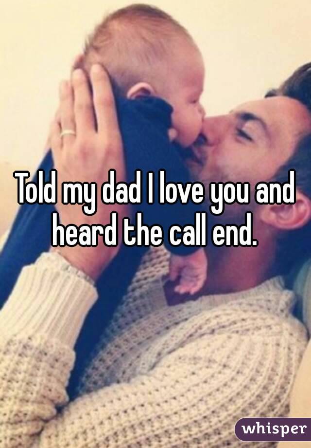 Told my dad I love you and heard the call end. 