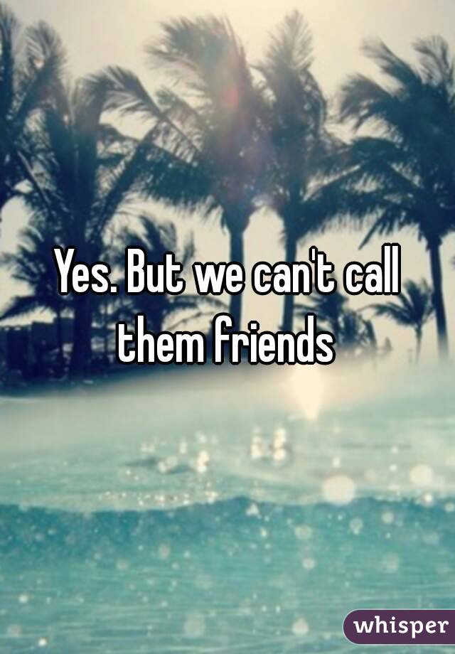 Yes. But we can't call them friends 